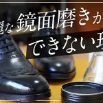 あなたが鏡面磨きがうまくできない理由はきっとこの2つ【靴磨き】