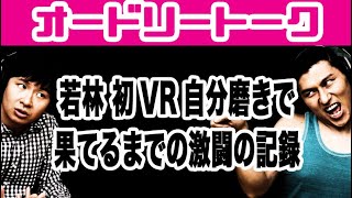 若林 初VR自分磨きで果てるまでの激闘の記録。オードリートーク